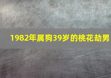 1982年属狗39岁的桃花劫男