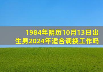 1984年阴历10月13日出生男2024年适合调换工作吗