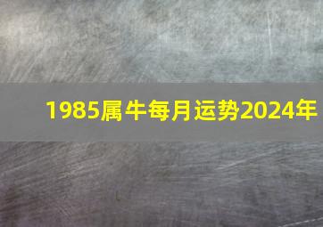 1985属牛每月运势2024年