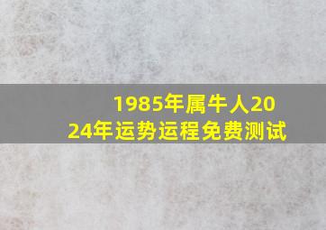 1985年属牛人2024年运势运程免费测试