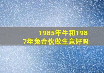 1985年牛和1987年兔合伙做生意好吗