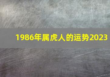 1986年属虎人的运势2023