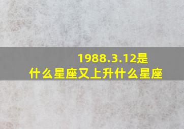 1988.3.12是什么星座又上升什么星座