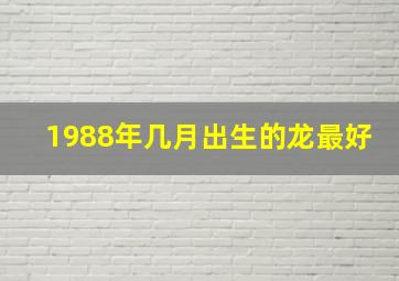 1988年几月出生的龙最好