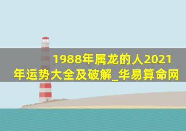 1988年属龙的人2021年运势大全及破解_华易算命网