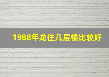 1988年龙住几层楼比较好