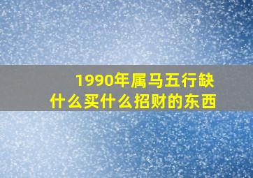 1990年属马五行缺什么买什么招财的东西