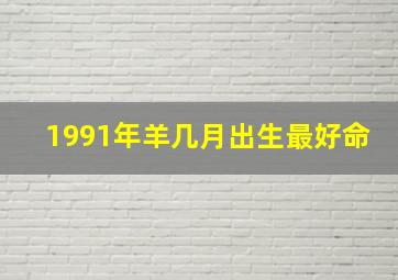 1991年羊几月出生最好命