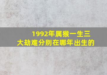 1992年属猴一生三大劫难分别在哪年出生的