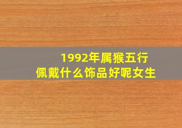 1992年属猴五行佩戴什么饰品好呢女生