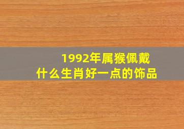 1992年属猴佩戴什么生肖好一点的饰品