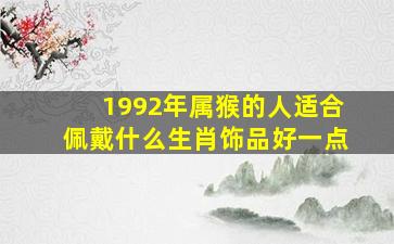 1992年属猴的人适合佩戴什么生肖饰品好一点