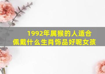 1992年属猴的人适合佩戴什么生肖饰品好呢女孩