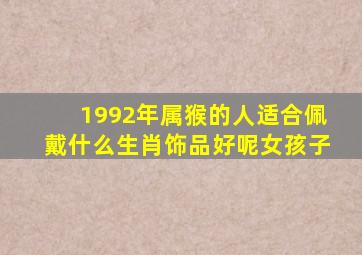 1992年属猴的人适合佩戴什么生肖饰品好呢女孩子