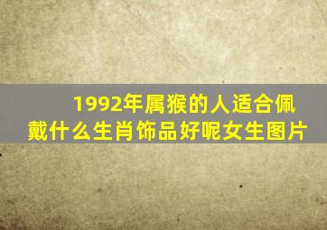 1992年属猴的人适合佩戴什么生肖饰品好呢女生图片