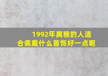 1992年属猴的人适合佩戴什么首饰好一点呢