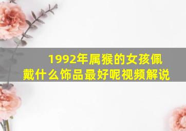 1992年属猴的女孩佩戴什么饰品最好呢视频解说