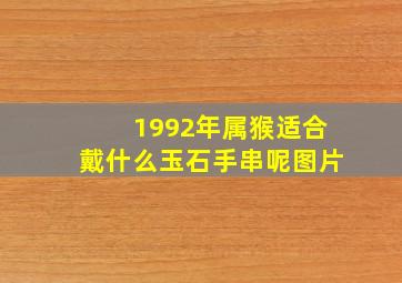 1992年属猴适合戴什么玉石手串呢图片