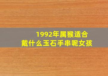 1992年属猴适合戴什么玉石手串呢女孩