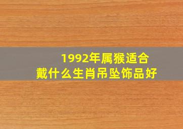 1992年属猴适合戴什么生肖吊坠饰品好