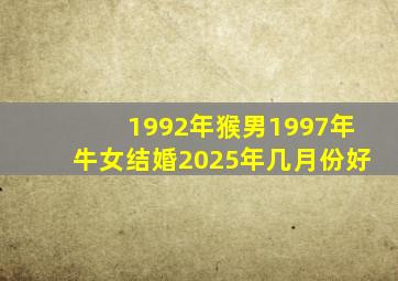 1992年猴男1997年牛女结婚2025年几月份好