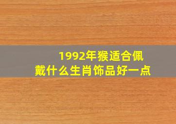 1992年猴适合佩戴什么生肖饰品好一点