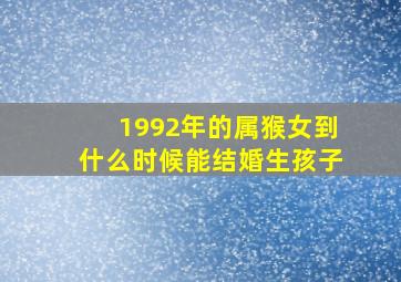 1992年的属猴女到什么时候能结婚生孩子