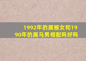 1992年的属猴女和1990年的属马男相配吗好吗