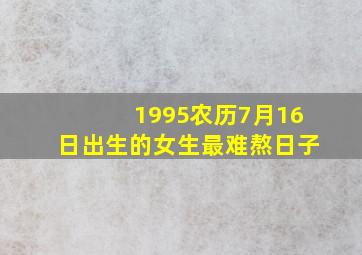 1995农历7月16日出生的女生最难熬日子