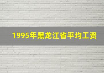 1995年黑龙江省平均工资