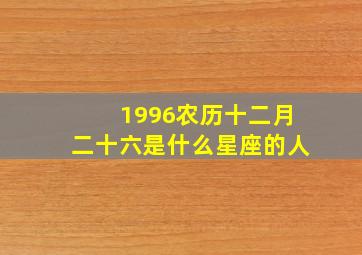 1996农历十二月二十六是什么星座的人