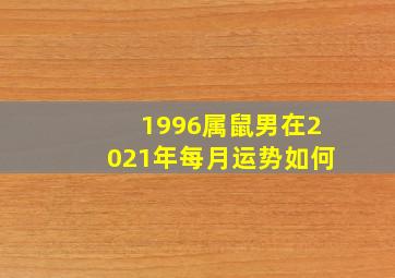 1996属鼠男在2021年每月运势如何