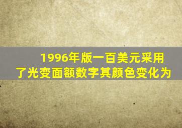 1996年版一百美元采用了光变面额数字其颜色变化为