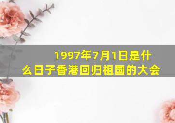 1997年7月1日是什么日子香港回归祖国的大会