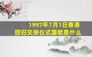 1997年7月1日香港回归交接仪式国歌是什么