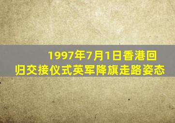 1997年7月1日香港回归交接仪式英军降旗走路姿态