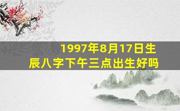 1997年8月17日生辰八字下午三点出生好吗