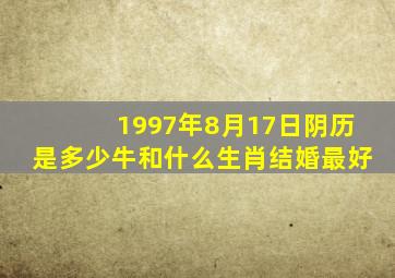 1997年8月17日阴历是多少牛和什么生肖结婚最好