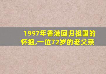 1997年香港回归祖国的怀抱,一位72岁的老父亲