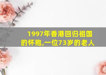 1997年香港回归祖国的怀抱,一位73岁的老人