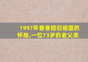 1997年香港回归祖国的怀抱,一位73岁的老父亲