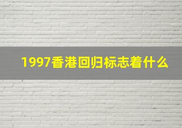 1997香港回归标志着什么