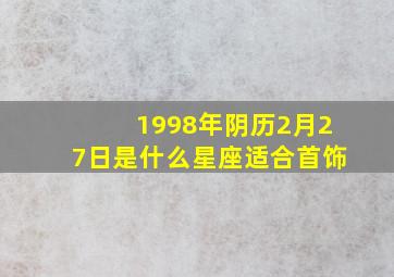 1998年阴历2月27日是什么星座适合首饰