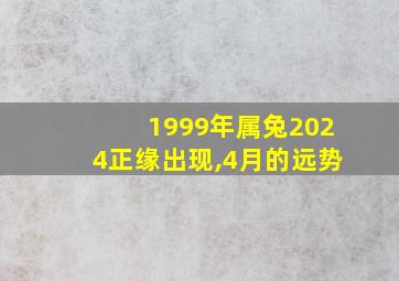 1999年属兔2024正缘出现,4月的远势