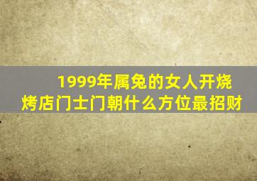 1999年属兔的女人开烧烤店门士门朝什么方位最招财