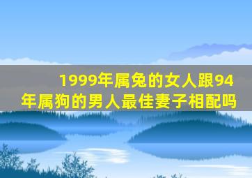 1999年属兔的女人跟94年属狗的男人最佳妻子相配吗