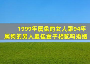 1999年属兔的女人跟94年属狗的男人最佳妻子相配吗婚姻