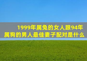 1999年属兔的女人跟94年属狗的男人最佳妻子配对是什么