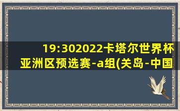 19:302022卡塔尔世界杯亚洲区预选赛-a组(关岛-中国)