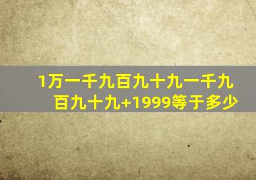 1万一千九百九十九一千九百九十九+1999等于多少